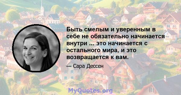 Быть смелым и уверенным в себе не обязательно начинается внутри ... это начинается с остального мира, и это возвращается к вам.