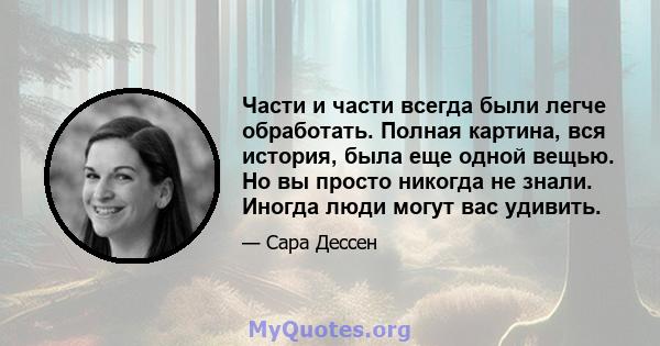 Части и части всегда были легче обработать. Полная картина, вся история, была еще одной вещью. Но вы просто никогда не знали. Иногда люди могут вас удивить.