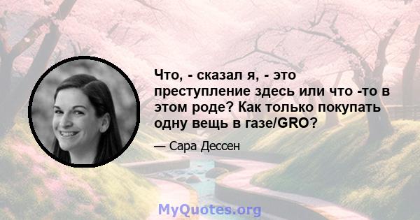 Что, - сказал я, - это преступление здесь или что -то в этом роде? Как только покупать одну вещь в газе/GRO?