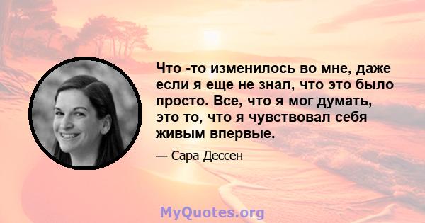 Что -то изменилось во мне, даже если я еще не знал, что это было просто. Все, что я мог думать, это то, что я чувствовал себя живым впервые.