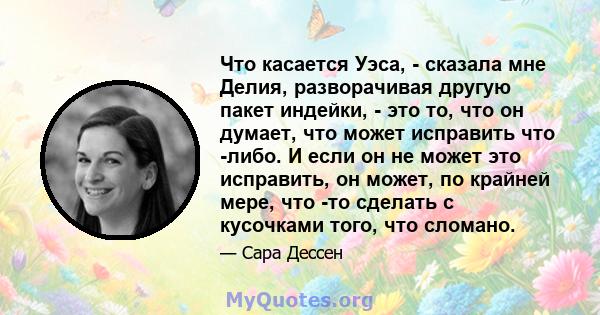 Что касается Уэса, - сказала мне Делия, разворачивая другую пакет индейки, - это то, что он думает, что может исправить что -либо. И если он не может это исправить, он может, по крайней мере, что -то сделать с кусочками 