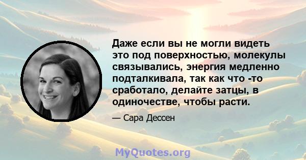 Даже если вы не могли видеть это под поверхностью, молекулы связывались, энергия медленно подталкивала, так как что -то сработало, делайте затцы, в одиночестве, чтобы расти.