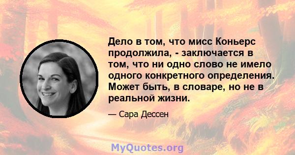 Дело в том, что мисс Коньерс продолжила, - заключается в том, что ни одно слово не имело одного конкретного определения. Может быть, в словаре, но не в реальной жизни.