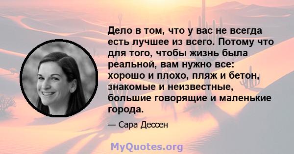 Дело в том, что у вас не всегда есть лучшее из всего. Потому что для того, чтобы жизнь была реальной, вам нужно все: хорошо и плохо, пляж и бетон, знакомые и неизвестные, большие говорящие и маленькие города.