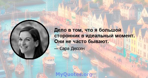 Дело в том, что я большой сторонник в идеальный момент. Они не часто бывают.