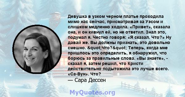 Девушка в узком черном платье проходила мимо нас сейчас, присматривая за Уэсом и слишком медленно ходила. «Привет», сказала она, и он кивнул ей, но не ответил. Знал это, подумал я. Честно говоря: «Я сказал. Что?» Ну