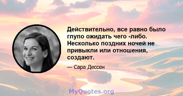 Действительно, все равно было глупо ожидать чего -либо. Несколько поздних ночей не привыкли или отношения, создают.