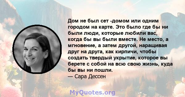 Дом не был сет -домом или одним городом на карте. Это было где бы ни были люди, которые любили вас, когда бы вы были вместе. Не место, а мгновение, а затем другой, наращивая друг на друга, как кирпичи, чтобы создать