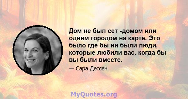 Дом не был сет -домом или одним городом на карте. Это было где бы ни были люди, которые любили вас, когда бы вы были вместе.