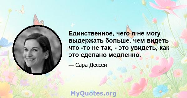 Единственное, чего я не могу выдержать больше, чем видеть что -то не так, - это увидеть, как это сделано медленно.