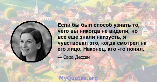 Если бы был способ узнать то, чего вы никогда не видели, но все еще знали наизусть, я чувствовал это, когда смотрел на его лицо. Наконец, кто -то понял.