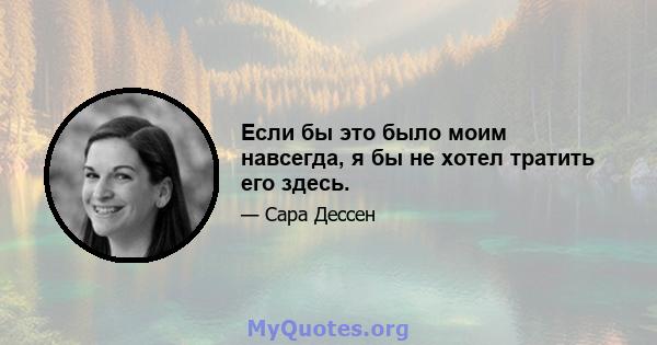 Если бы это было моим навсегда, я бы не хотел тратить его здесь.