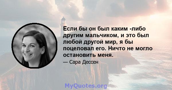 Если бы он был каким -либо другим мальчиком, и это был любой другой мир, я бы поцеловал его. Ничто не могло остановить меня.