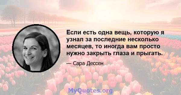 Если есть одна вещь, которую я узнал за последние несколько месяцев, то иногда вам просто нужно закрыть глаза и прыгать.