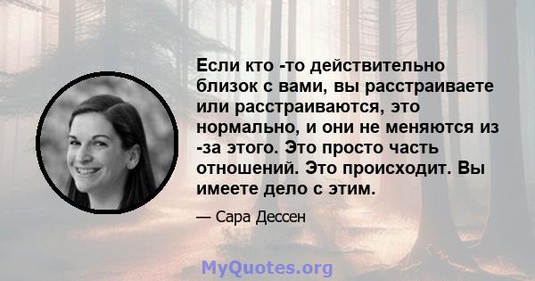 Если кто -то действительно близок с вами, вы расстраиваете или расстраиваются, это нормально, и они не меняются из -за этого. Это просто часть отношений. Это происходит. Вы имеете дело с этим.