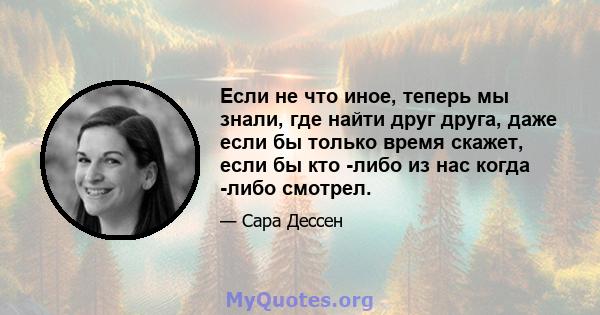 Если не что иное, теперь мы знали, где найти друг друга, даже если бы только время скажет, если бы кто -либо из нас когда -либо смотрел.