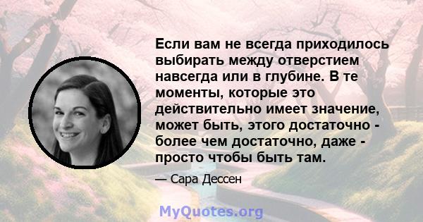 Если вам не всегда приходилось выбирать между отверстием навсегда или в глубине. В те моменты, которые это действительно имеет значение, может быть, этого достаточно - более чем достаточно, даже - просто чтобы быть там.