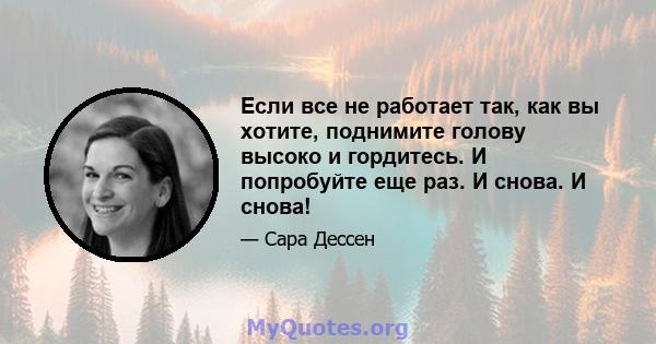 Если все не работает так, как вы хотите, поднимите голову высоко и гордитесь. И попробуйте еще раз. И снова. И снова!