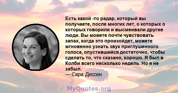 Есть какой -то радар, который вы получаете, после многих лет, о которых о которых говорили и высмеивали другие люди. Вы можете почти чувствовать запах, когда это произойдет, можете мгновенно узнать звук приглушенного