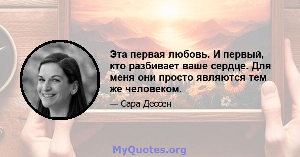 Эта первая любовь. И первый, кто разбивает ваше сердце. Для меня они просто являются тем же человеком.