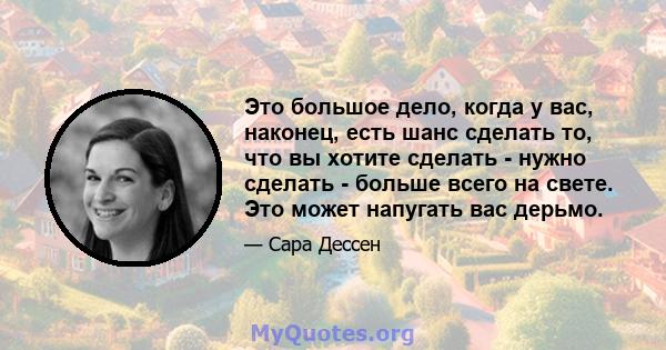 Это большое дело, когда у вас, наконец, есть шанс сделать то, что вы хотите сделать - нужно сделать - больше всего на свете. Это может напугать вас дерьмо.