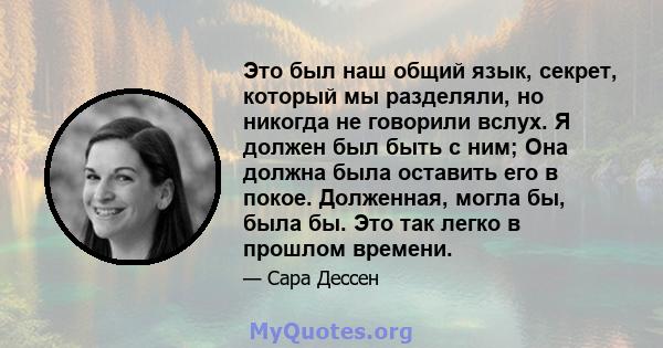 Это был наш общий язык, секрет, который мы разделяли, но никогда не говорили вслух. Я должен был быть с ним; Она должна была оставить его в покое. Долженная, могла бы, была бы. Это так легко в прошлом времени.