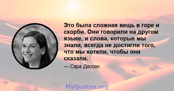 Это была сложная вещь в горе и скорби. Они говорили на другом языке, и слова, которые мы знали, всегда не достигли того, что мы хотели, чтобы они сказали.