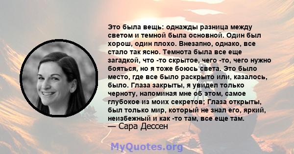 Это была вещь: однажды разница между светом и темной была основной. Один был хорош, один плохо. Внезапно, однако, все стало так ясно. Темнота была все еще загадкой, что -то скрытое, чего -то, чего нужно бояться, но я