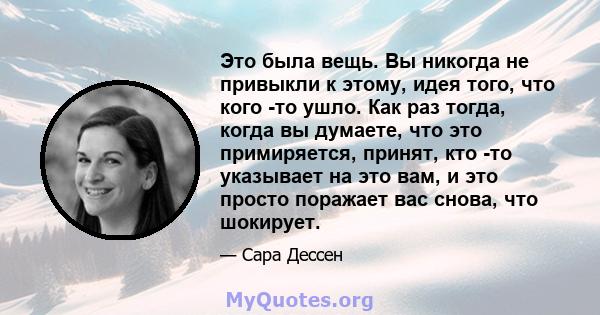 Это была вещь. Вы никогда не привыкли к этому, идея того, что кого -то ушло. Как раз тогда, когда вы думаете, что это примиряется, принят, кто -то указывает на это вам, и это просто поражает вас снова, что шокирует.