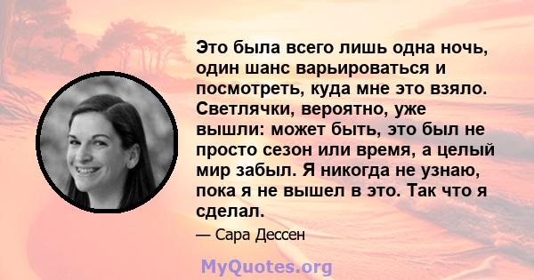 Это была всего лишь одна ночь, один шанс варьироваться и посмотреть, куда мне это взяло. Светлячки, вероятно, уже вышли: может быть, это был не просто сезон или время, а целый мир забыл. Я никогда не узнаю, пока я не