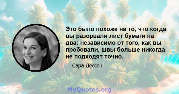 Это было похоже на то, что когда вы разорвали лист бумаги на два: независимо от того, как вы пробовали, швы больше никогда не подходят точно.