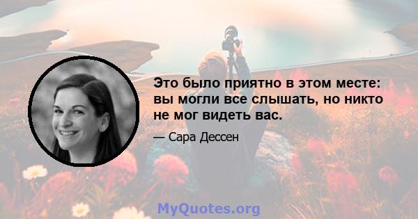 Это было приятно в этом месте: вы могли все слышать, но никто не мог видеть вас.