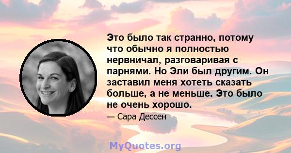 Это было так странно, потому что обычно я полностью нервничал, разговаривая с парнями. Но Эли был другим. Он заставил меня хотеть сказать больше, а не меньше. Это было не очень хорошо.