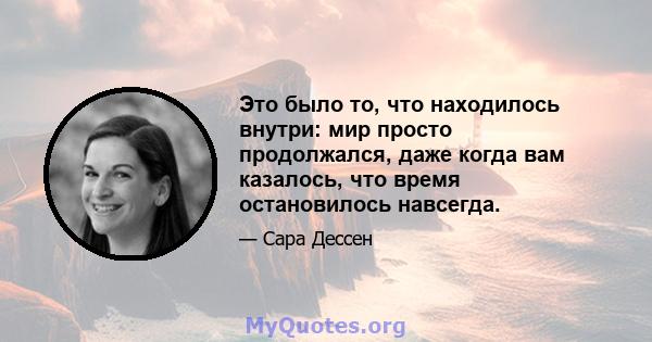 Это было то, что находилось внутри: мир просто продолжался, даже когда вам казалось, что время остановилось навсегда.