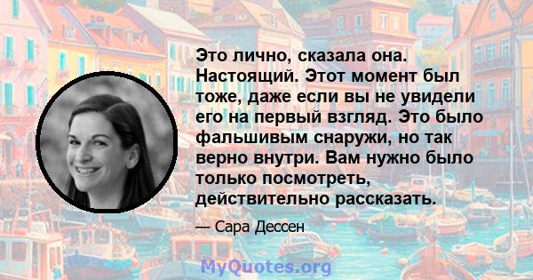 Это лично, сказала она. Настоящий. Этот момент был тоже, даже если вы не увидели его на первый взгляд. Это было фальшивым снаружи, но так верно внутри. Вам нужно было только посмотреть, действительно рассказать.