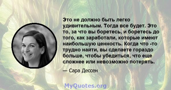 Это не должно быть легко удивительным. Тогда все будет. Это то, за что вы боретесь, и боретесь до того, как заработали, которые имеют наибольшую ценность. Когда что -то трудно найти, вы сделаете гораздо больше, чтобы