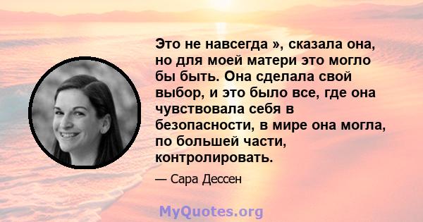 Это не навсегда », сказала она, но для моей матери это могло бы быть. Она сделала свой выбор, и это было все, где она чувствовала себя в безопасности, в мире она могла, по большей части, контролировать.