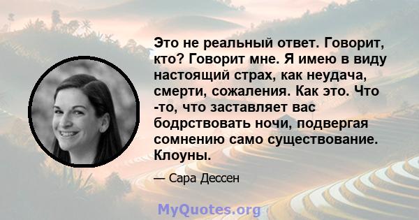 Это не реальный ответ. Говорит, кто? Говорит мне. Я имею в виду настоящий страх, как неудача, смерти, сожаления. Как это. Что -то, что заставляет вас бодрствовать ночи, подвергая сомнению само существование. Клоуны.