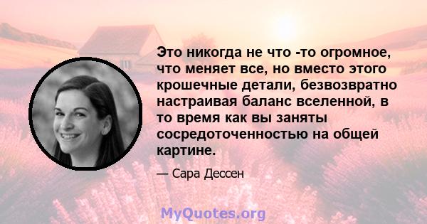 Это никогда не что -то огромное, что меняет все, но вместо этого крошечные детали, безвозвратно настраивая баланс вселенной, в то время как вы заняты сосредоточенностью на общей картине.