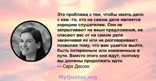 Это проблема с тем, чтобы иметь дело с кем -то, кто на самом деле является хорошим слушателем. Они не запрыгивают на ваши предложения, не спасают вас от на самом деле заканчивая их или не разговаривают, позволяя тому,