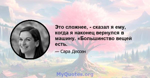 Это сложнее, - сказал я ему, когда я наконец вернулся в машину. «Большинство вещей есть.