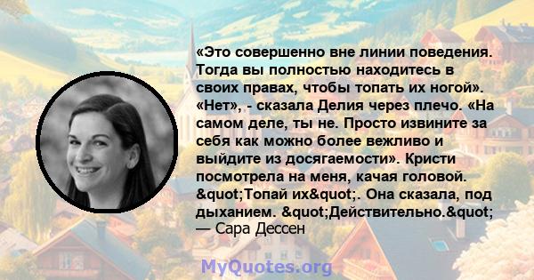 «Это совершенно вне линии поведения. Тогда вы полностью находитесь в своих правах, чтобы топать их ногой». «Нет», - сказала Делия через плечо. «На самом деле, ты не. Просто извините за себя как можно более вежливо и