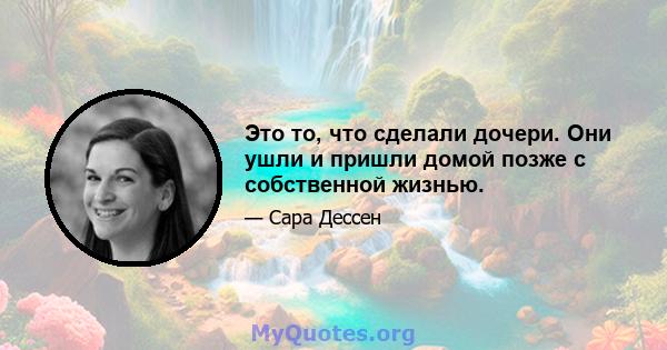 Это то, что сделали дочери. Они ушли и пришли домой позже с собственной жизнью.