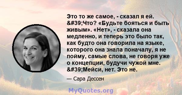 Это то же самое, - сказал я ей. 'Что? «Будьте бояться и быть живым». «Нет», - сказала она медленно, и теперь это было так, как будто она говорила на языке, которого она знала поначалу, я не пойму, самые слова, не