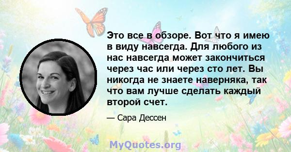 Это все в обзоре. Вот что я имею в виду навсегда. Для любого из нас навсегда может закончиться через час или через сто лет. Вы никогда не знаете наверняка, так что вам лучше сделать каждый второй счет.