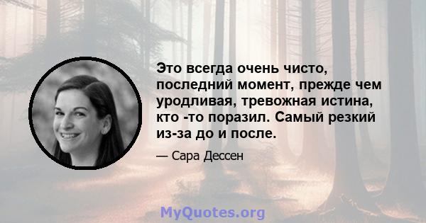 Это всегда очень чисто, последний момент, прежде чем уродливая, тревожная истина, кто -то поразил. Самый резкий из-за до и после.