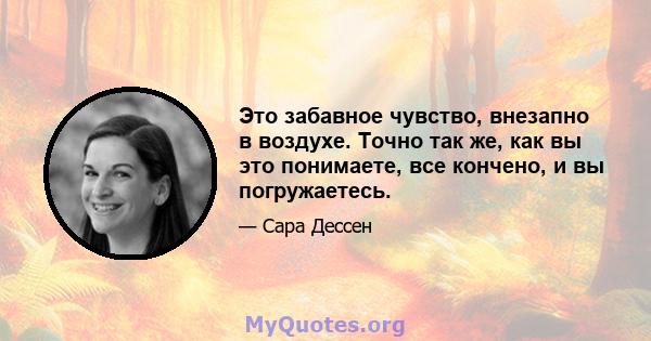 Это забавное чувство, внезапно в воздухе. Точно так же, как вы это понимаете, все кончено, и вы погружаетесь.