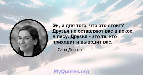 Эй, и для того, что это стоит? Друзья не оставляют вас в покое в лесу. Друзья - это те, кто приходит и выводит вас.