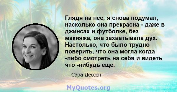 Глядя на нее, я снова подумал, насколько она прекрасна - даже в джинсах и футболке, без макияжа, она захватывала дух. Настолько, что было трудно поверить, что она могла когда -либо смотреть на себя и видеть что -нибудь