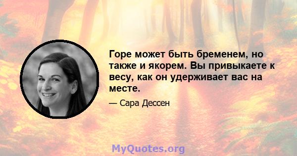 Горе может быть бременем, но также и якорем. Вы привыкаете к весу, как он удерживает вас на месте.